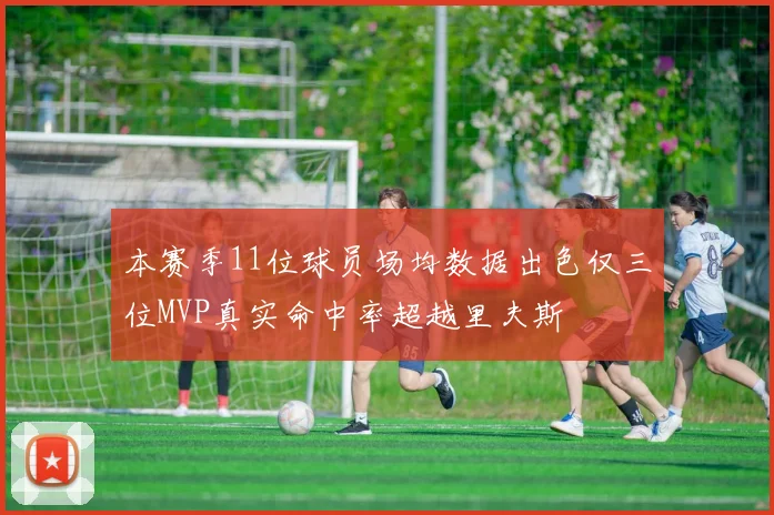本赛季11位球员场均数据出色仅三位MVP真实命中率超越里夫斯