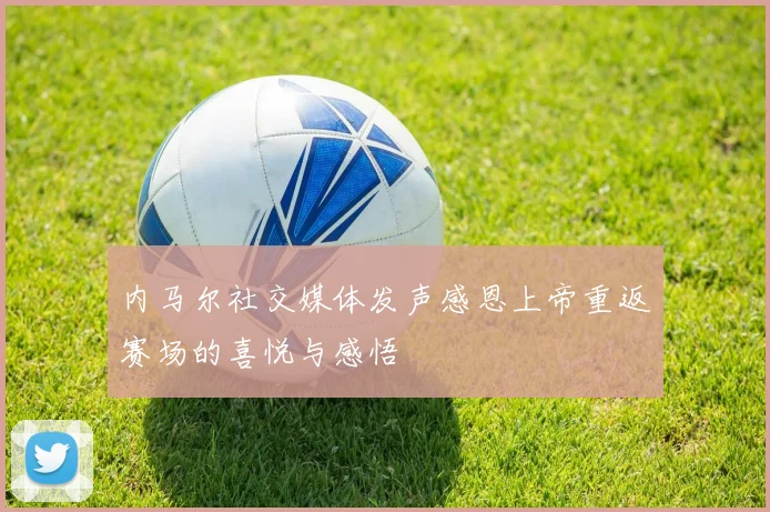 内马尔社交媒体发声感恩上帝重返赛场的喜悦与感悟