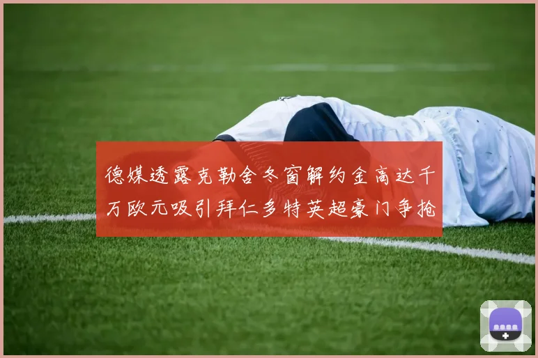 德媒透露克勒舍冬窗解约金高达千万欧元吸引拜仁多特英超豪门争抢