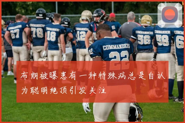 布朗被曝患有一种特殊病总是自认为聪明绝顶引发关注