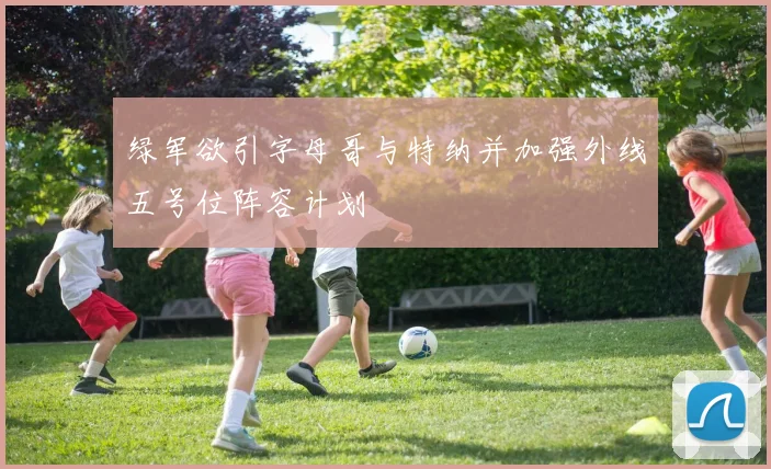 绿军欲引字母哥与特纳并加强外线五号位阵容计划