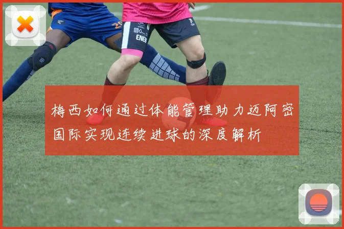 梅西如何通过体能管理助力迈阿密国际实现连续进球的深度解析