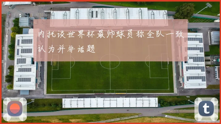 内托谈世界杯最帅球员称全队一致认为并非话题