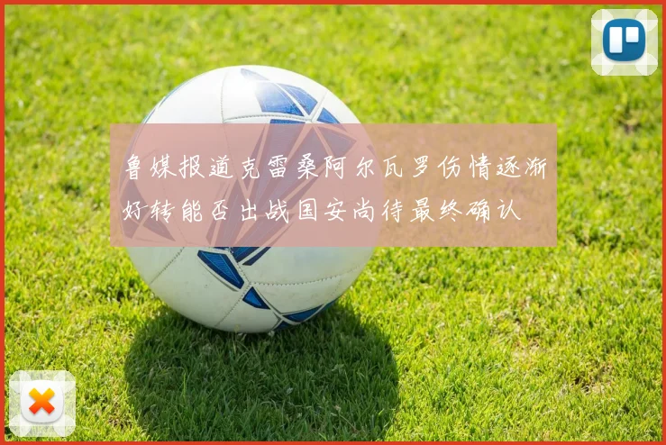 鲁媒报道克雷桑阿尔瓦罗伤情逐渐好转能否出战国安尚待最终确认