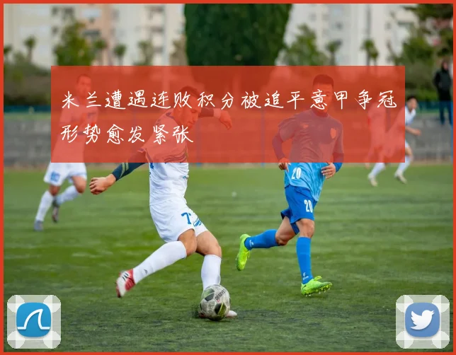 米兰遭遇连败积分被追平意甲争冠形势愈发紧张