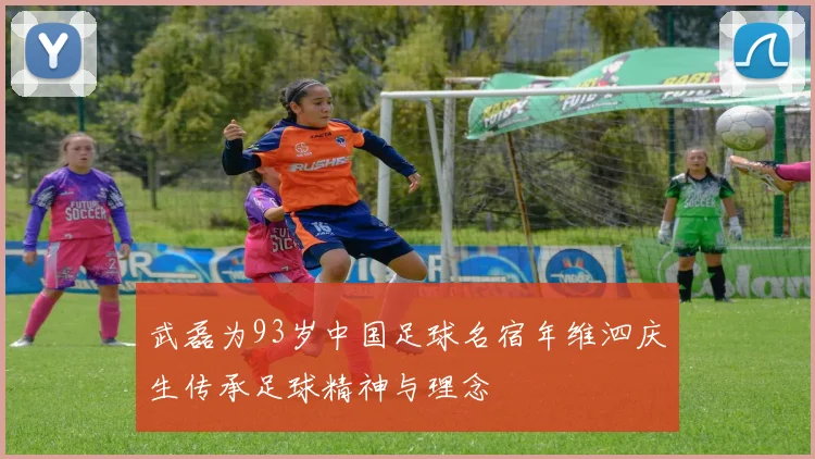 武磊为93岁中国足球名宿年维泗庆生传承足球精神与理念