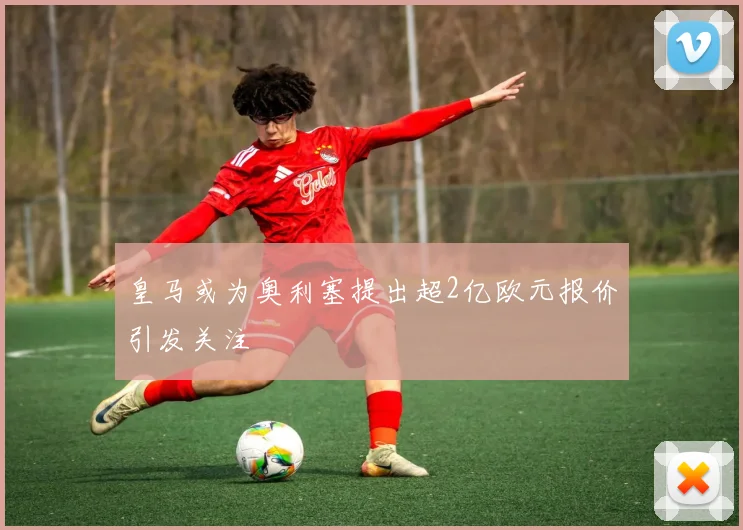 皇马或为奥利塞提出超2亿欧元报价引发关注