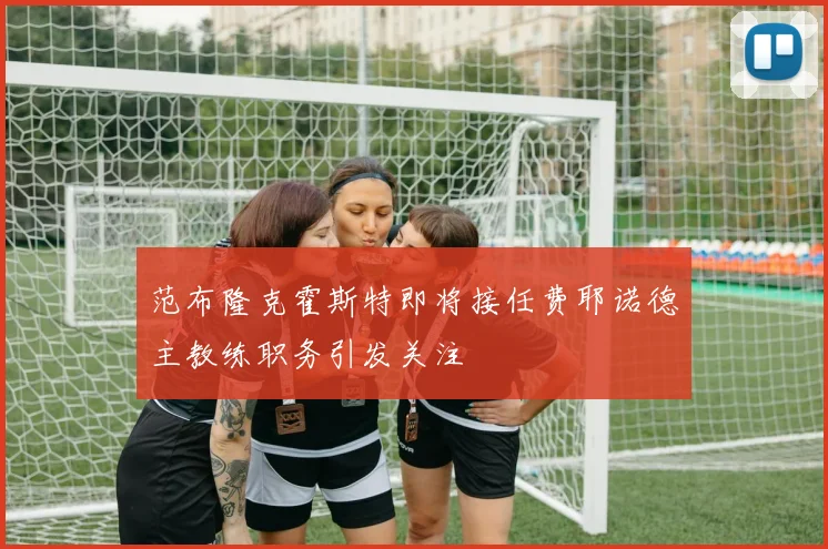 范布隆克霍斯特即将接任费耶诺德主教练职务引发关注