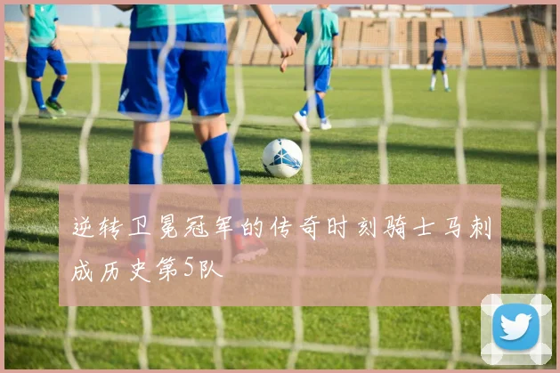 逆转卫冕冠军的传奇时刻骑士马刺成历史第5队