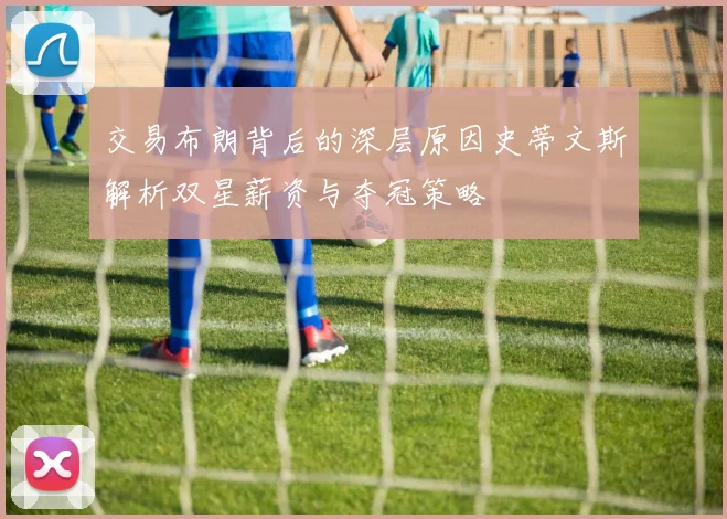 交易布朗背后的深层原因史蒂文斯解析双星薪资与夺冠策略