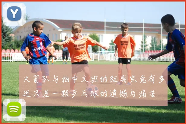 火箭队与抽中文班的距离究竟有多近只差一颗乒乓球的遗憾与痛苦