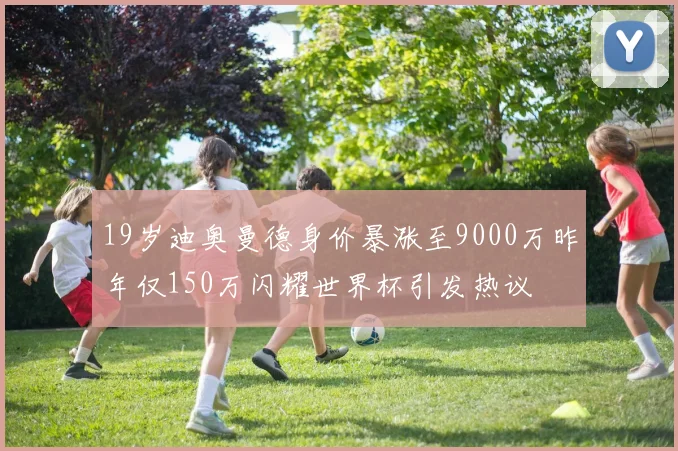 19岁迪奥曼德身价暴涨至9000万昨年仅150万闪耀世界杯引发热议