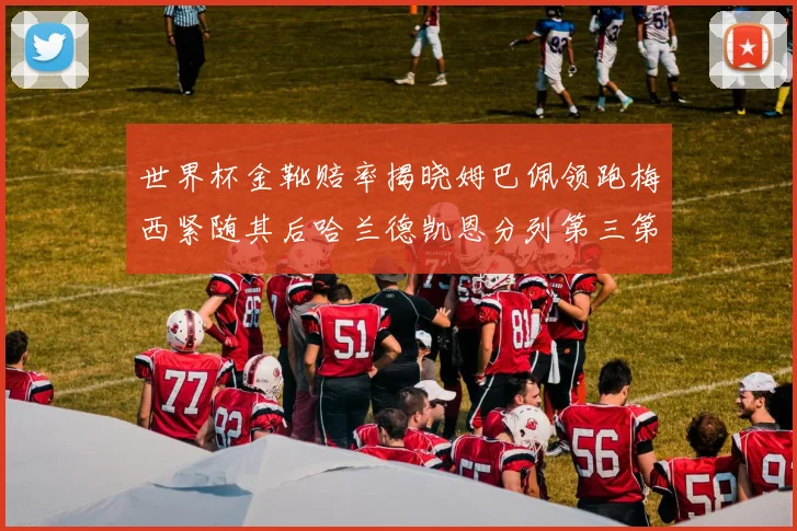 世界杯金靴赔率揭晓姆巴佩领跑梅西紧随其后哈兰德凯恩分列第三第四