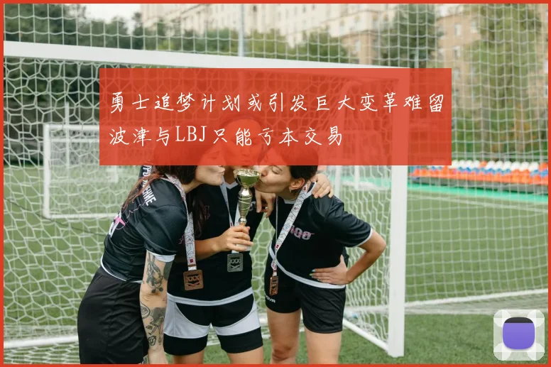 勇士追梦计划或引发巨大变革难留波津与LBJ只能亏本交易