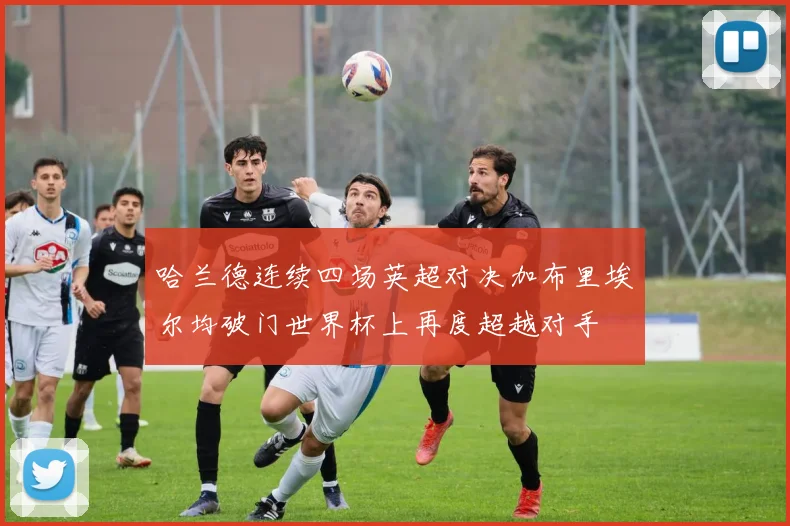 哈兰德连续四场英超对决加布里埃尔均破门世界杯上再度超越对手