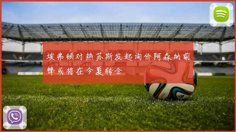 埃弗顿对热苏斯发起询价阿森纳前锋或将在今夏转会