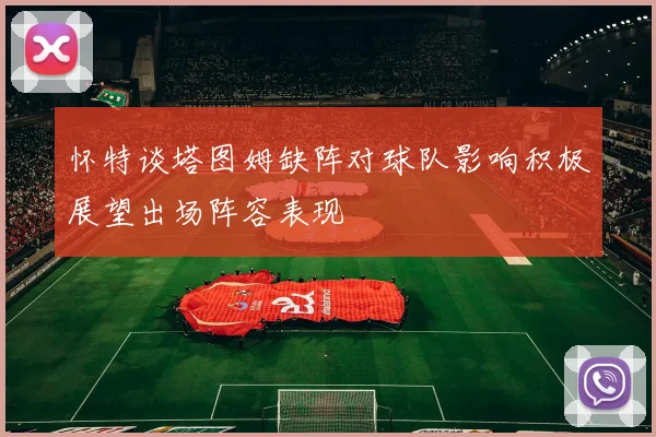 怀特谈塔图姆缺阵对球队影响积极展望出场阵容表现