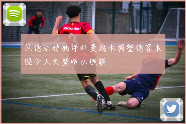 范德法特批评科曼战术调整德容表现令人失望难以理解