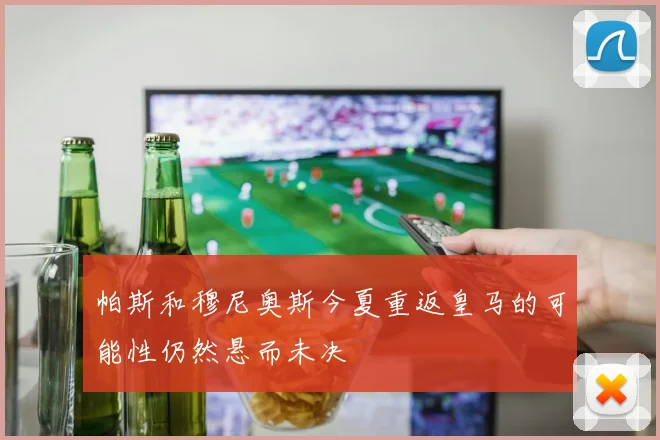 帕斯和穆尼奥斯今夏重返皇马的可能性仍然悬而未决