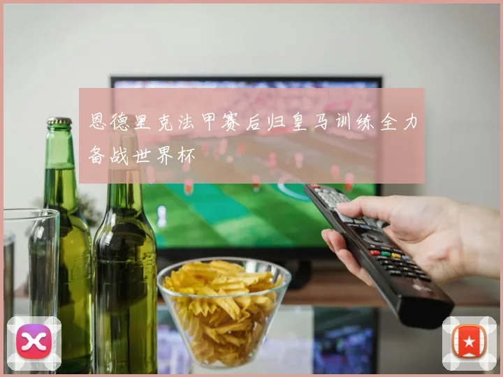 恩德里克法甲赛后归皇马训练全力备战世界杯