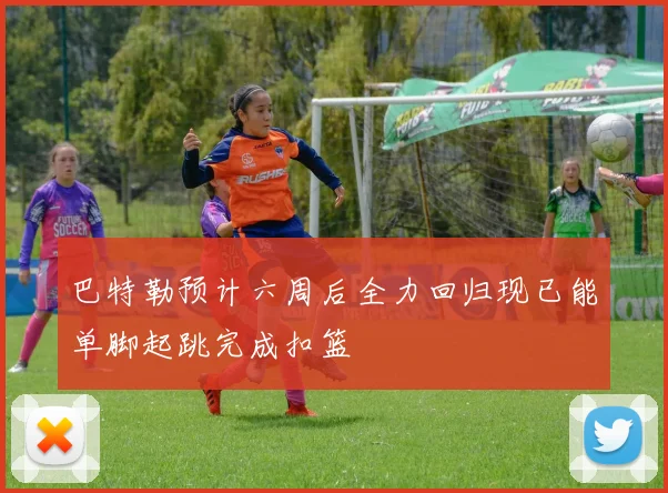 巴特勒预计六周后全力回归现已能单脚起跳完成扣篮