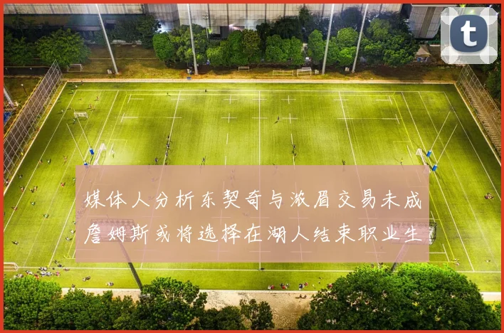 媒体人分析东契奇与浓眉交易未成詹姆斯或将选择在湖人结束职业生涯