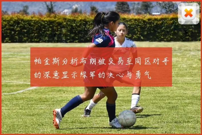 帕金斯分析布朗被交易至同区对手的深意显示绿军的决心与勇气