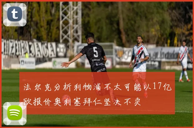 法尔克分析利物浦不太可能以17亿欧报价奥利塞拜仁坚决不卖