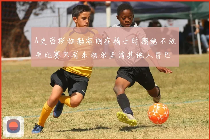 A史密斯称勒布朗在骑士时期绝不放弃比赛只有米切尔坚持其他人皆已放弃