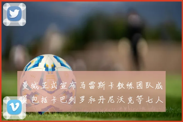 曼城正式宣布马雷斯卡教练团队成员包括卡巴列罗和丹尼沃克等七人加入
