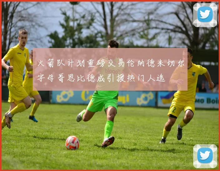 火箭队计划重磅交易伦纳德米切尔字母哥恩比德成引援热门人选