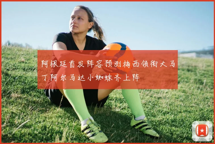 阿根廷首发阵容预测梅西领衔大马丁阿尔马达小蜘蛛齐上阵