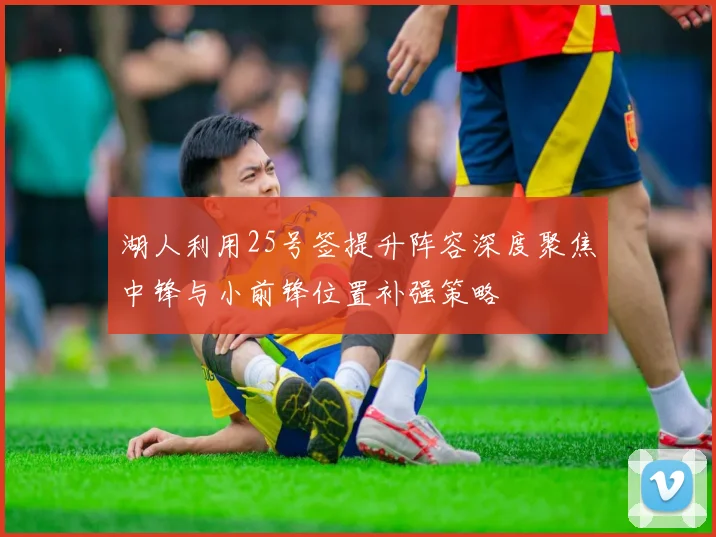 湖人利用25号签提升阵容深度聚焦中锋与小前锋位置补强策略