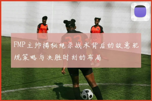 FMP主帅揭秘绝杀战术背后的故意犯规策略与决胜时刻的布局